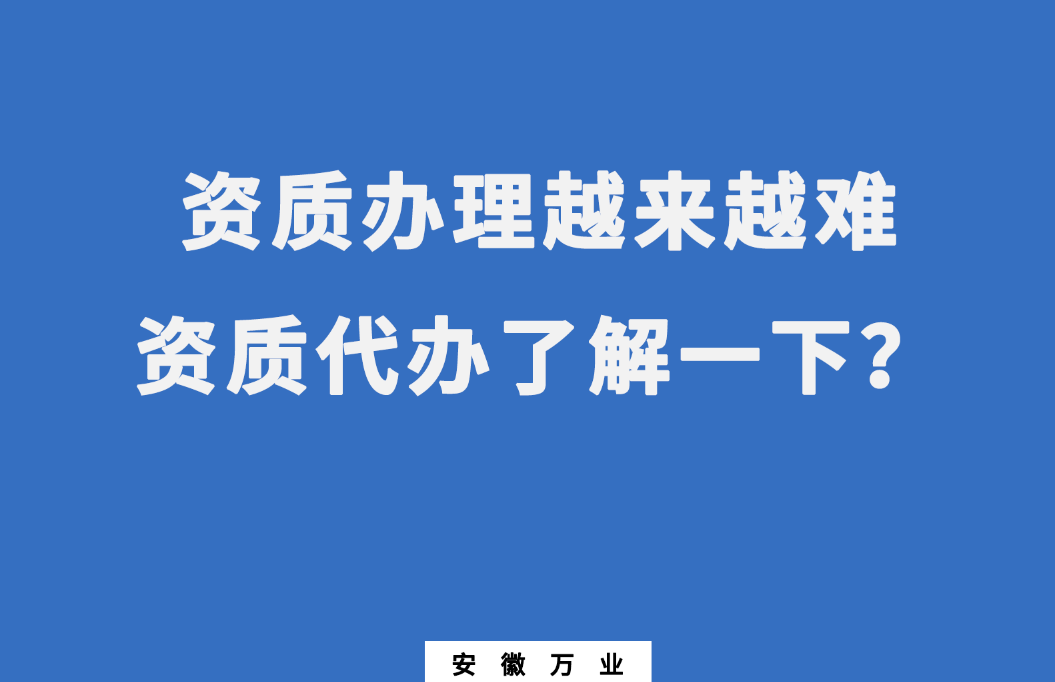 安徽辦理建筑資質越來越難,資質代辦了解一下