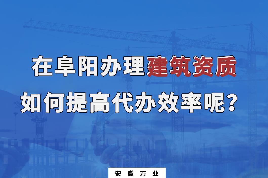 在阜陽辦理建筑資質,如何提高代辦效率呢?